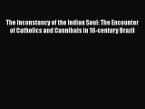 Ebook The Inconstancy of the Indian Soul: The Encounter of Catholics and Cannibals in 16-century