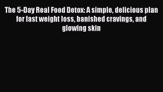 Download The 5-Day Real Food Detox: A simple delicious plan for fast weight loss banished cravings
