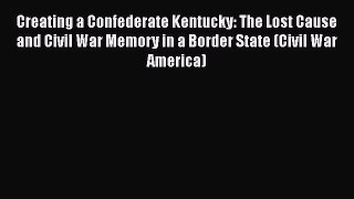 Read Creating a Confederate Kentucky: The Lost Cause and Civil War Memory in a Border State