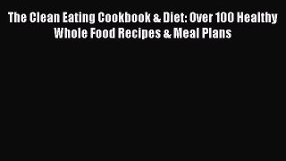 Read The Clean Eating Cookbook & Diet: Over 100 Healthy Whole Food Recipes & Meal Plans Ebook