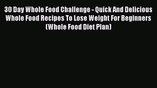 Read 30 Day Whole Food Challenge - Quick And Delicious Whole Food Recipes To Lose Weight For
