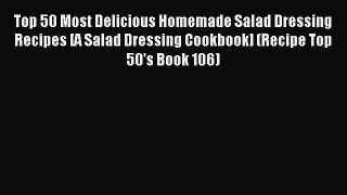 Read Top 50 Most Delicious Homemade Salad Dressing Recipes [A Salad Dressing Cookbook] (Recipe