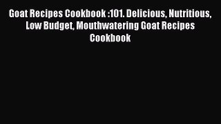 Read Goat Recipes Cookbook :101. Delicious Nutritious Low Budget Mouthwatering Goat Recipes