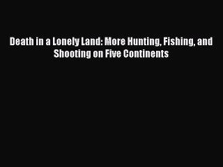PDF Death in a Lonely Land: More Hunting Fishing and Shooting on Five Continents Free Books