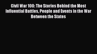 Read Civil War 100: The Stories Behind the Most Influential Battles People and Events in the