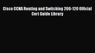 Read Cisco CCNA Routing and Switching 200-120 Official Cert Guide Library Ebook Free