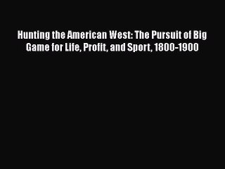 PDF Hunting the American West: The Pursuit of Big Game for Life Profit and Sport 1800-1900