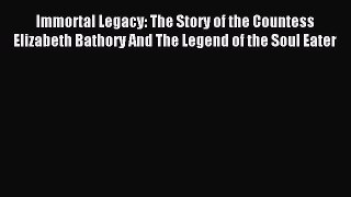 Read Immortal Legacy: The Story of the Countess Elizabeth Bathory And The Legend of the Soul
