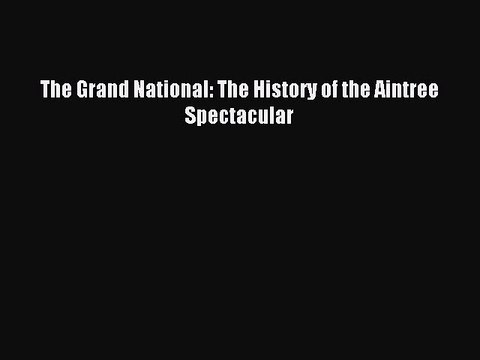 Read The Grand National: The History of the Aintree Spectacular PDF Free