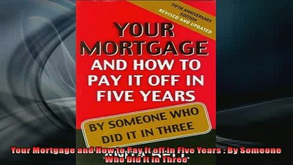 FREE DOWNLOAD  Your Mortgage and How to Pay It off in Five Years  By Someone Who Did It in Three  BOOK ONLINE