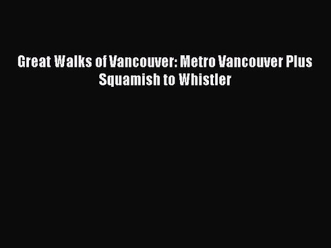 Read Great Walks of Vancouver: Metro Vancouver Plus Squamish to Whistler Ebook Free