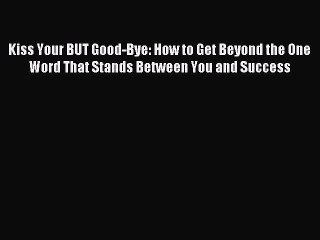 [Download PDF] Kiss Your BUT Good-Bye: How to Get Beyond the One Word That Stands Between You