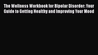 Read The Wellness Workbook for Bipolar Disorder: Your Guide to Getting Healthy and Improving