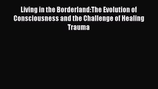 Read Living in the Borderland:The Evolution of Consciousness and the Challenge of Healing Trauma