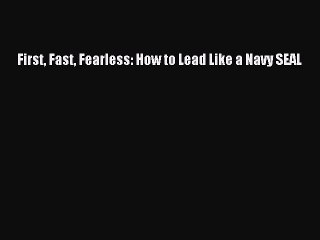 [Download PDF] First Fast Fearless: How to Lead Like a Navy SEAL Ebook Online