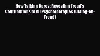 [Read book] How Talking Cures: Revealing Freud's Contributions to All Psychotherapies (Dialog-on-Freud)