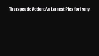 Read Therapeutic Action: An Earnest Plea for Irony Ebook Free