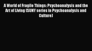 Read A World of Fragile Things: Psychoanalysis and the Art of Living (SUNY series in Psychoanalysis