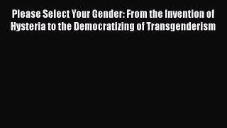 Read Please Select Your Gender: From the Invention of Hysteria to the Democratizing of Transgenderism