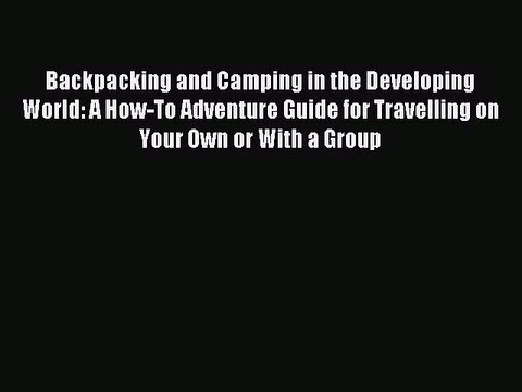Read Backpacking and Camping in the Developing World: A How-To Adventure Guide for Travelling