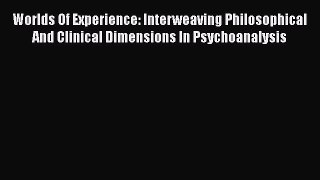Read Worlds Of Experience: Interweaving Philosophical And Clinical Dimensions In Psychoanalysis