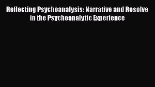 [Read book] Reflecting Psychoanalysis: Narrative and Resolve in the Psychoanalytic Experience