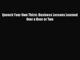 [Download PDF] Quench Your Own Thirst: Business Lessons Learned Over a Beer or Two Read Online