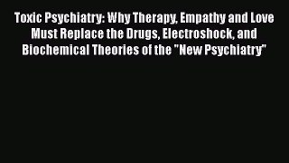 Read Toxic Psychiatry: Why Therapy Empathy and Love Must Replace the Drugs Electroshock and