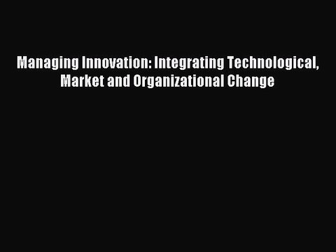 [Download PDF] Managing Innovation: Integrating Technological Market and Organizational Change
