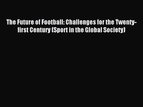 Download The Future of Football: Challenges for the Twenty-first Century (Sport in the Global