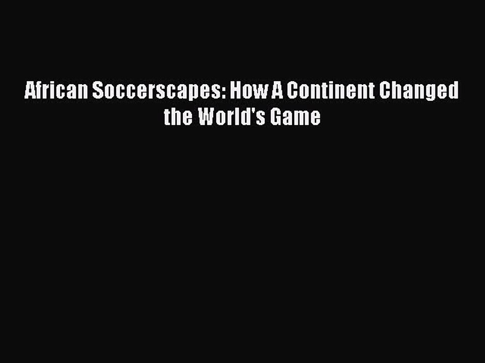 Read African Soccerscapes: How A Continent Changed the World's Game Ebook Free