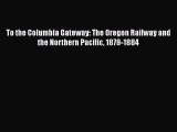[Read Book] To the Columbia Gateway: The Oregon Railway and the Northern Pacific 1879-1884