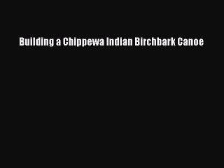 Download Building a Chippewa Indian Birchbark Canoe PDF Online