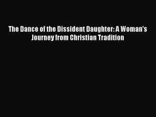 [Read Book] The Dance of the Dissident Daughter: A Woman's Journey from Christian Tradition