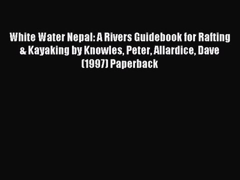 Read White Water Nepal: A Rivers Guidebook for Rafting & Kayaking by Knowles Peter Allardice