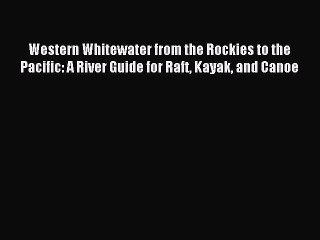 Read Western Whitewater from the Rockies to the Pacific: A River Guide for Raft Kayak and Canoe