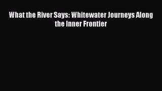 Read What the River Says: Whitewater Journeys Along the Inner Frontier Ebook Free
