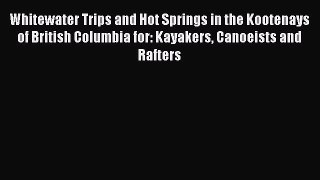 Read Whitewater Trips and Hot Springs in the Kootenays of British Columbia for: Kayakers Canoeists