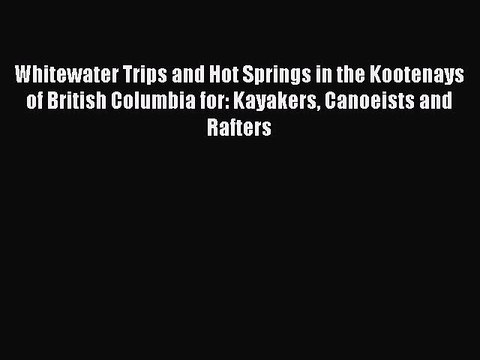 Read Whitewater Trips and Hot Springs in the Kootenays of British Columbia for: Kayakers Canoeists
