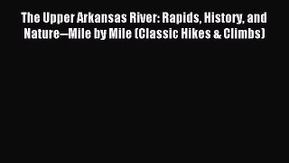 Read The Upper Arkansas River: Rapids History and Nature--Mile by Mile (Classic Hikes & Climbs)
