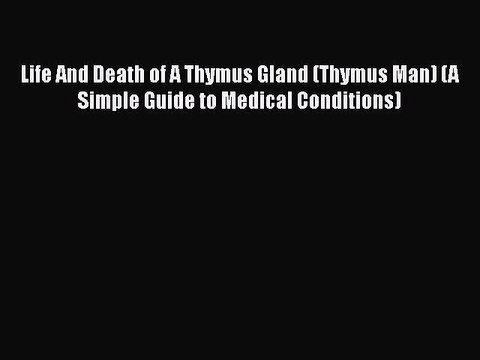 Download Life And Death of A Thymus Gland (Thymus Man) (A Simple Guide to Medical Conditions)