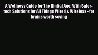 [Read book] A Wellness Guide for The Digital Age: With Safer-tech Solutions for All Things