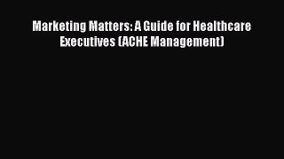 PDF Marketing Matters: A Guide for Healthcare Executives (ACHE Management)  EBook