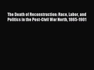 Read The Death of Reconstruction: Race Labor and Politics in the Post-Civil War North 1865-1901