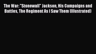 Read The War: Stonewall Jackson His Campaigns and Battles The Regiment As I Saw Them (Illustrated)