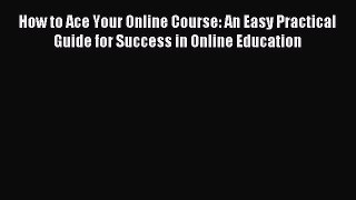 Read How to Ace Your Online Course: An Easy Practical Guide for Success in Online Education