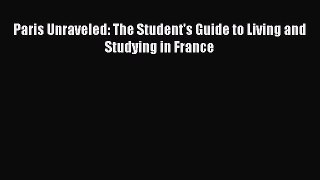 Read Paris Unraveled: The Student's Guide to Living and Studying in France PDF Online