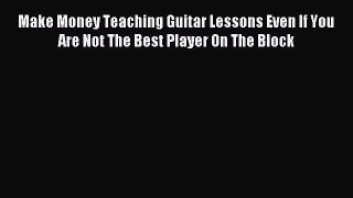 [Read PDF] Make Money Teaching Guitar Lessons Even If You Are Not The Best Player On The Block