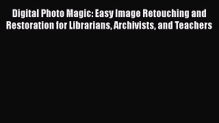 Ebook Digital Photo Magic: Easy Image Retouching and Restoration for Librarians Archivists