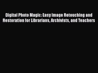 Ebook Digital Photo Magic: Easy Image Retouching and Restoration for Librarians Archivists